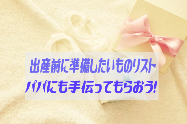 出産前準備リスト〜まさにいまパパが立ち上がる時